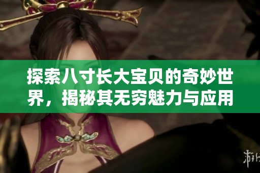 探索八寸长大宝贝的奇妙世界，揭秘其无穷魅力与应用