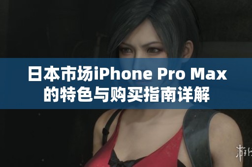日本市场iPhone Pro Max的特色与购买指南详解