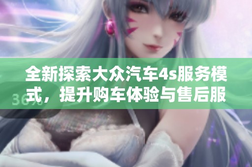 全新探索大众汽车4s服务模式，提升购车体验与售后服务