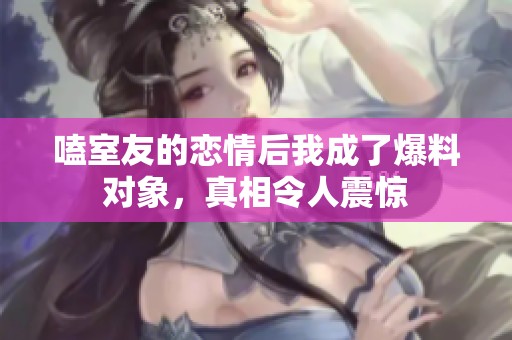 嗑室友的恋情后我成了爆料对象，真相令人震惊