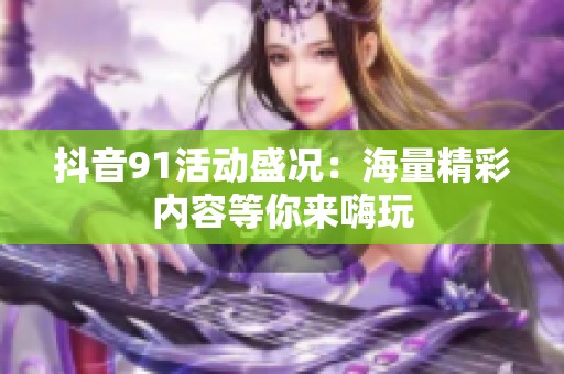 抖音91活动盛况：海量精彩内容等你来嗨玩