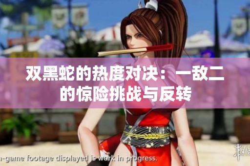 双黑蛇的热度对决：一敌二的惊险挑战与反转