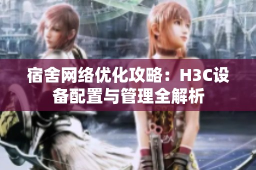 宿舍网络优化攻略：H3C设备配置与管理全解析