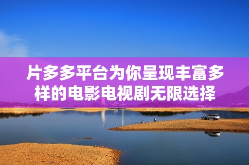 片多多平台为你呈现丰富多样的电影电视剧无限选择