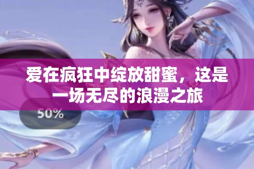 爱在疯狂中绽放甜蜜，这是一场无尽的浪漫之旅