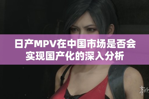 日产MPV在中国市场是否会实现国产化的深入分析