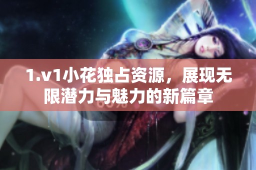1.v1小花独占资源，展现无限潜力与魅力的新篇章