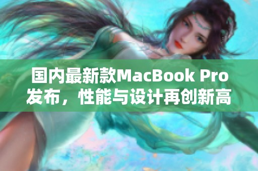 国内最新款MacBook Pro发布，性能与设计再创新高