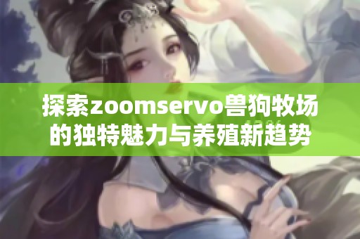 探索zoomservo兽狗牧场的独特魅力与养殖新趋势
