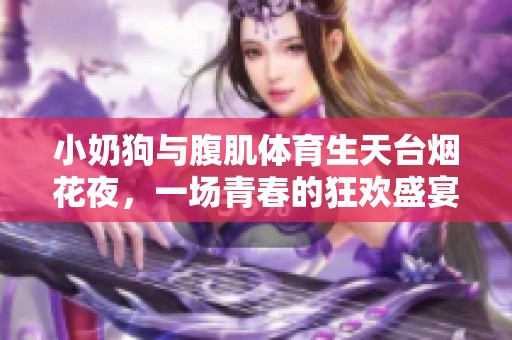 小奶狗与腹肌体育生天台烟花夜，一场青春的狂欢盛宴