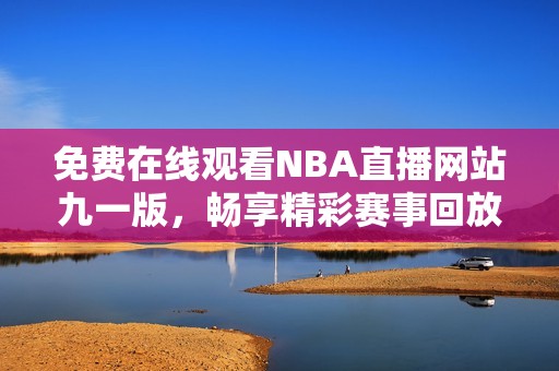 免费在线观看NBA直播网站九一版，畅享精彩赛事回放