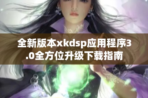全新版本xkdsp应用程序3.0全方位升级下载指南