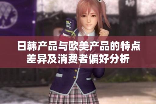 日韩产品与欧美产品的特点差异及消费者偏好分析