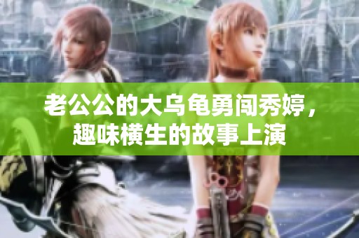 老公公的大乌龟勇闯秀婷，趣味横生的故事上演