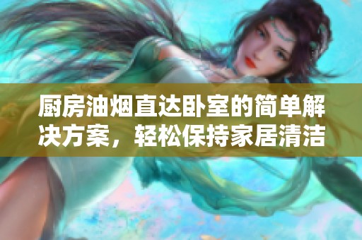 厨房油烟直达卧室的简单解决方案，轻松保持家居清洁