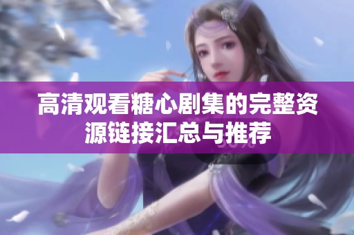 高清观看糖心剧集的完整资源链接汇总与推荐