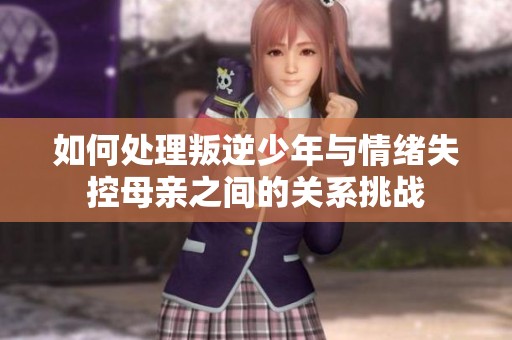 如何处理叛逆少年与情绪失控母亲之间的关系挑战