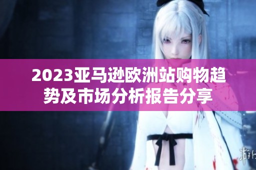 2023亚马逊欧洲站购物趋势及市场分析报告分享