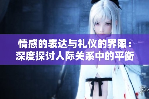 情感的表达与礼仪的界限：深度探讨人际关系中的平衡