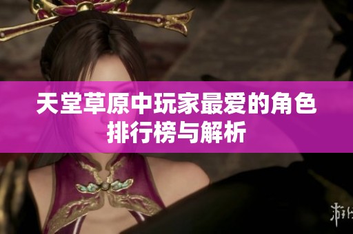 天堂草原中玩家最爱的角色排行榜与解析