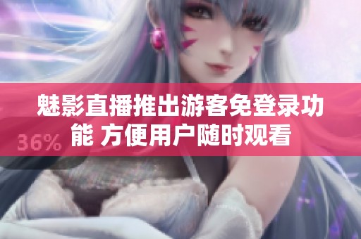魅影直播推出游客免登录功能 方便用户随时观看