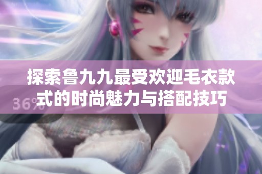 探索鲁九九最受欢迎毛衣款式的时尚魅力与搭配技巧