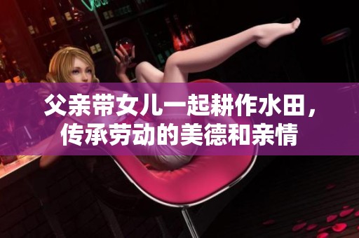 父亲带女儿一起耕作水田，传承劳动的美德和亲情