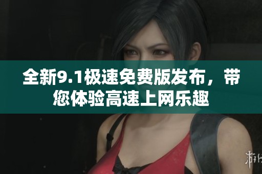 全新9.1极速免费版发布，带您体验高速上网乐趣