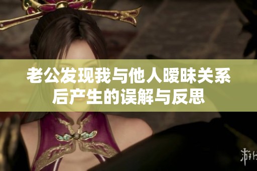 老公发现我与他人暧昧关系后产生的误解与反思