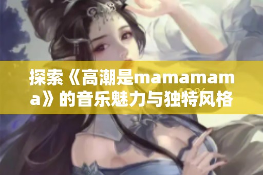 探索《高潮是mamamama》的音乐魅力与独特风格