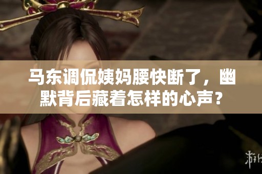 马东调侃姨妈腰快断了，幽默背后藏着怎样的心声？