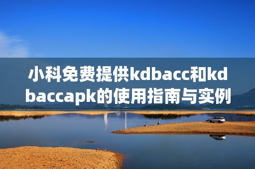 小科免费提供kdbacc和kdbaccapk的使用指南与实例分享