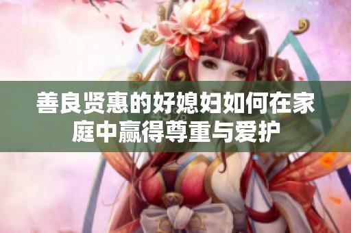 善良贤惠的好媳妇如何在家庭中赢得尊重与爱护