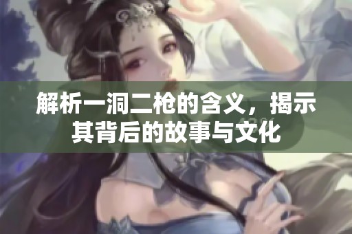 解析一洞二枪的含义，揭示其背后的故事与文化