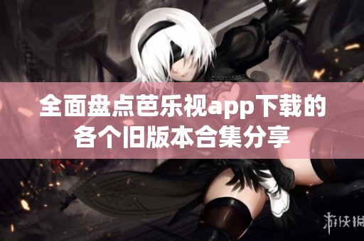 全面盘点芭乐视app下载的各个旧版本合集分享