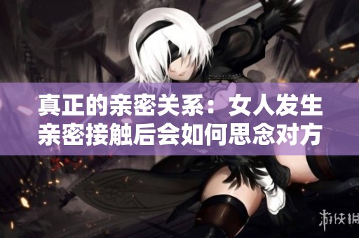 真正的亲密关系：女人发生亲密接触后会如何思念对方呢