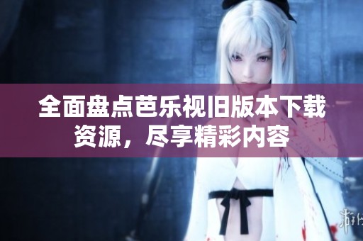 全面盘点芭乐视旧版本下载资源，尽享精彩内容
