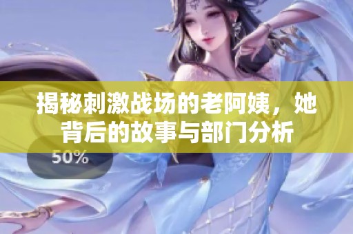 揭秘刺激战场的老阿姨，她背后的故事与部门分析