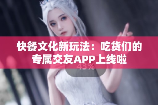 快餐文化新玩法：吃货们的专属交友APP上线啦