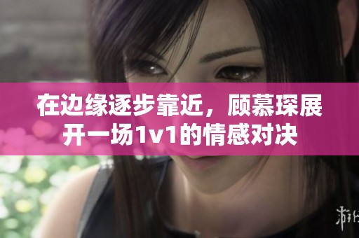 在边缘逐步靠近，顾慕琛展开一场1v1的情感对决