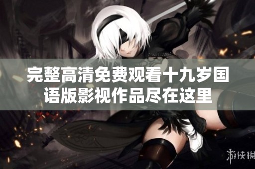 完整高清免费观看十九岁国语版影视作品尽在这里