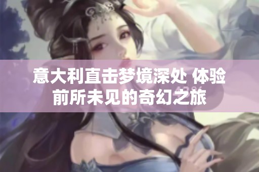 意大利直击梦境深处 体验前所未见的奇幻之旅