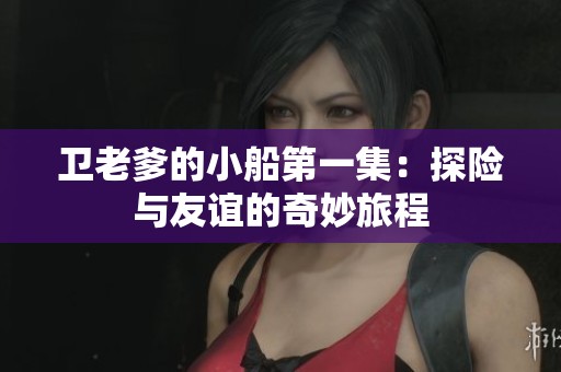 卫老爹的小船第一集：探险与友谊的奇妙旅程