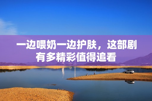 一边喂奶一边护肤，这部剧有多精彩值得追看