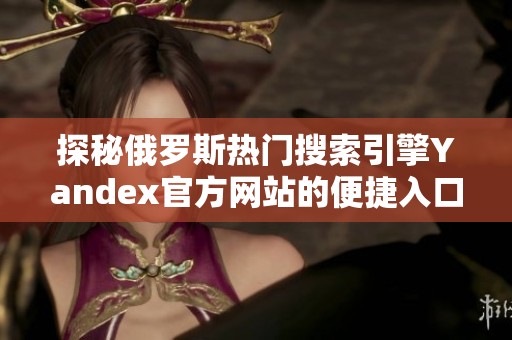 探秘俄罗斯热门搜索引擎Yandex官方网站的便捷入口