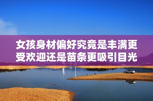女孩身材偏好究竟是丰满更受欢迎还是苗条更吸引目光