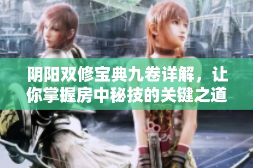 阴阳双修宝典九卷详解，让你掌握房中秘技的关键之道