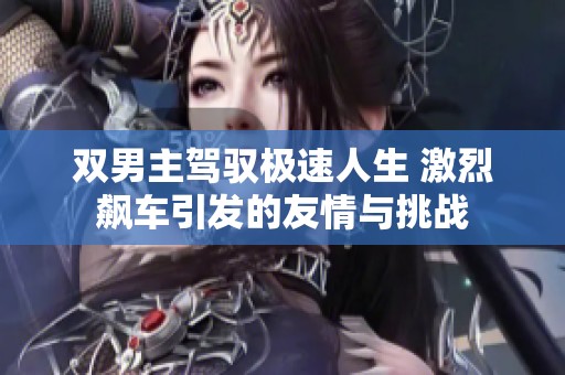 双男主驾驭极速人生 激烈飙车引发的友情与挑战