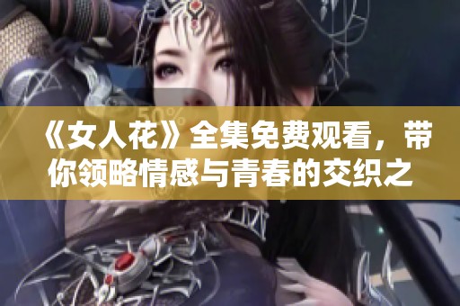 《女人花》全集免费观看，带你领略情感与青春的交织之旅