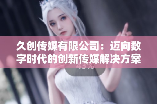 久创传媒有限公司：迈向数字时代的创新传媒解决方案